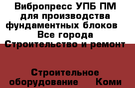 Вибропресс УПБ-ПМ для производства фундаментных блоков - Все города Строительство и ремонт » Строительное оборудование   . Коми респ.